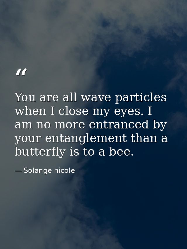 You are all wave particles when I close my eyes. I am no more entranced by your entanglement than a butterfly is to a be — Solange nicole