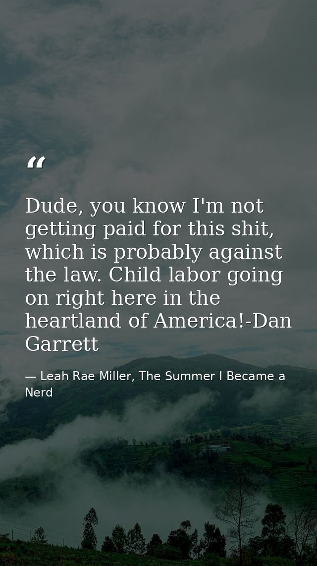 Dude, you know I'm not getting paid for this shit, which is probably against the law. Child labor going on right here in — Leah Rae Miller, The Summer I Became a Nerd