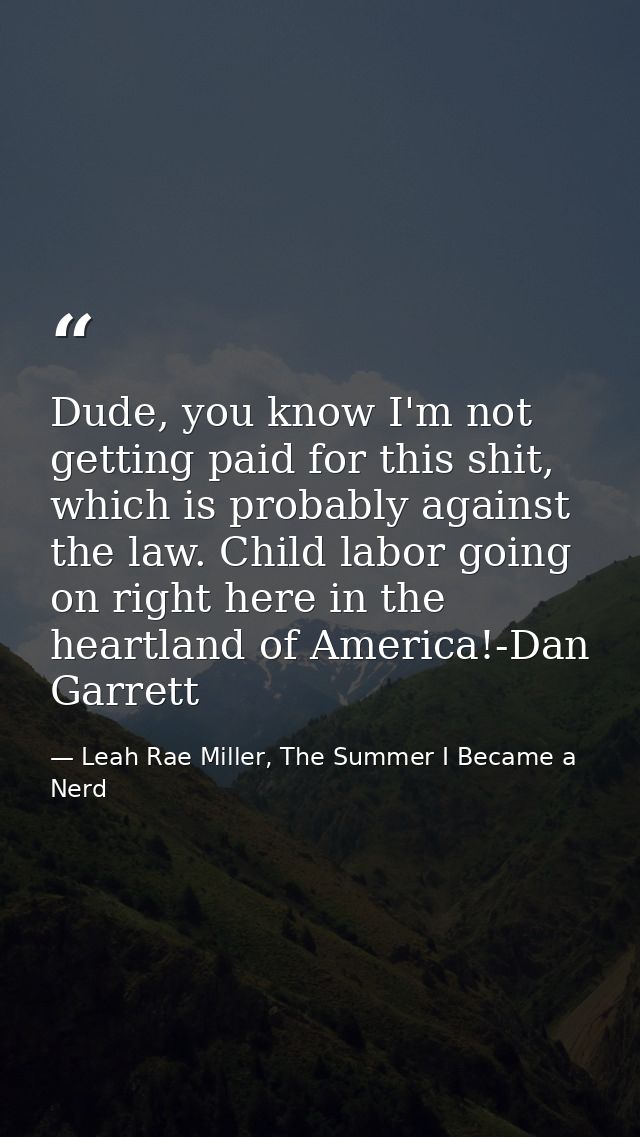 Dude, you know I'm not getting paid for this shit, which is probably against the law. Child labor going on right here in — Leah Rae Miller, The Summer I Became a Nerd