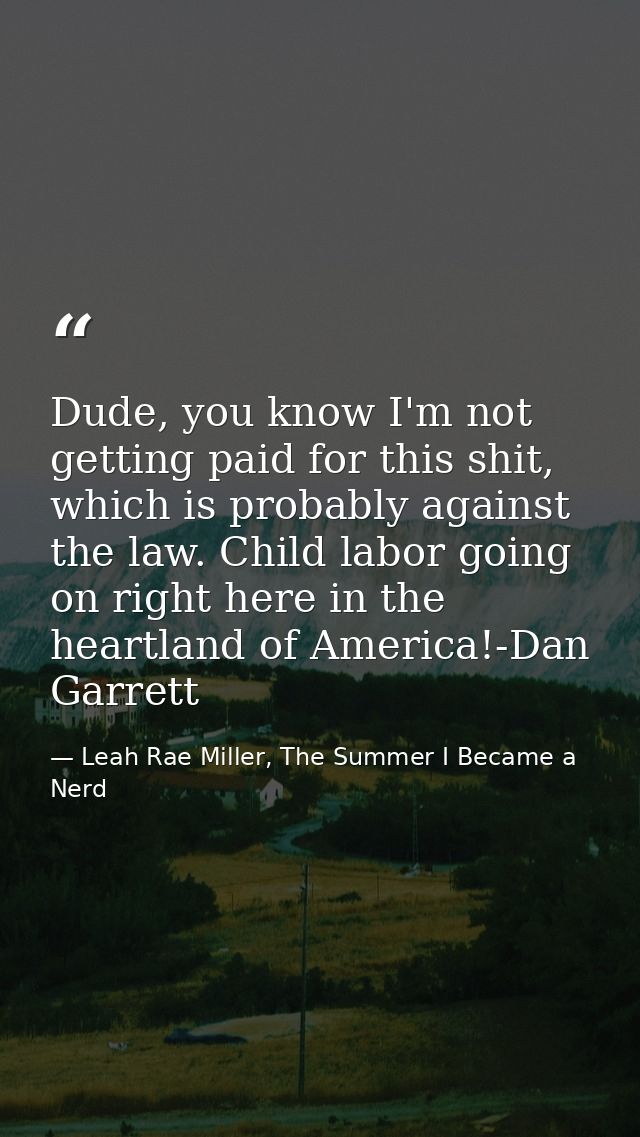 Dude, you know I'm not getting paid for this shit, which is probably against the law. Child labor going on right here in — Leah Rae Miller, The Summer I Became a Nerd