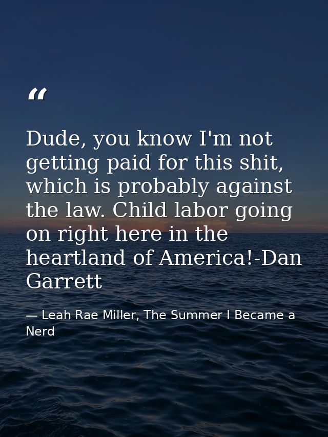 Dude, you know I'm not getting paid for this shit, which is probably against the law. Child labor going on right here in — Leah Rae Miller, The Summer I Became a Nerd