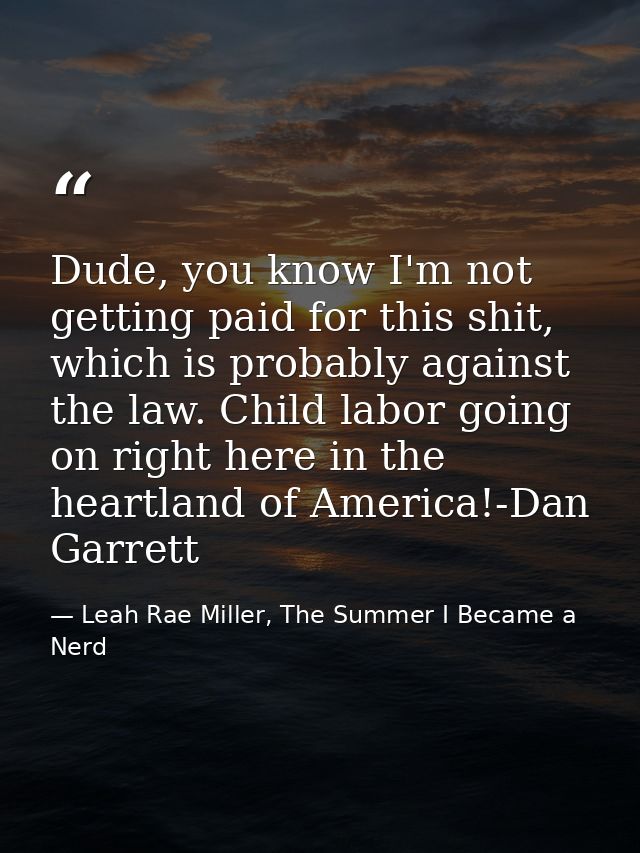Dude, you know I'm not getting paid for this shit, which is probably against the law. Child labor going on right here in — Leah Rae Miller, The Summer I Became a Nerd
