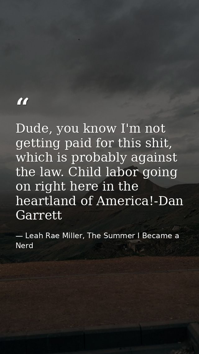 Dude, you know I'm not getting paid for this shit, which is probably against the law. Child labor going on right here in — Leah Rae Miller, The Summer I Became a Nerd