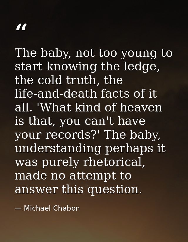 The baby, not too young to start knowing the ledge, the cold truth, the life-and-death facts of it all. 'What kind of he — Michael Chabon