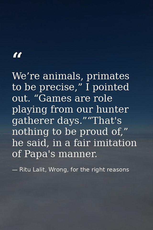 We’re animals, primates to be precise,” I pointed out. “Games are role playing from our hunter gatherer days.”“That's no — Ritu Lalit, Wrong, for the right reasons