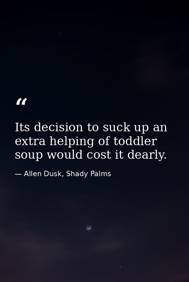 Its decision to suck up an extra helping of toddler soup would cost it dearly. — Allen Dusk, Shady Palms