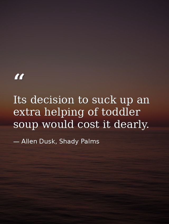 Its decision to suck up an extra helping of toddler soup would cost it dearly. — Allen Dusk, Shady Palms