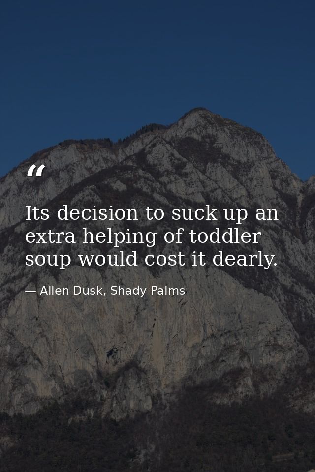 Its decision to suck up an extra helping of toddler soup would cost it dearly. — Allen Dusk, Shady Palms