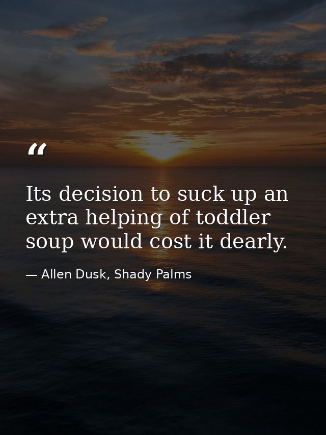Its decision to suck up an extra helping of toddler soup would cost it dearly. — Allen Dusk, Shady Palms