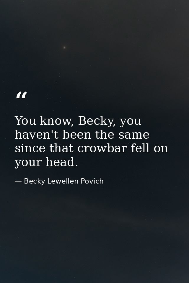 You know, Becky, you haven't been the same since that crowbar fell on your head. — Becky Lewellen Povich