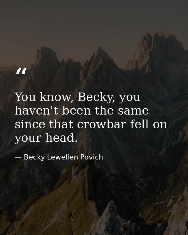 You know, Becky, you haven't been the same since that crowbar fell on your head. — Becky Lewellen Povich