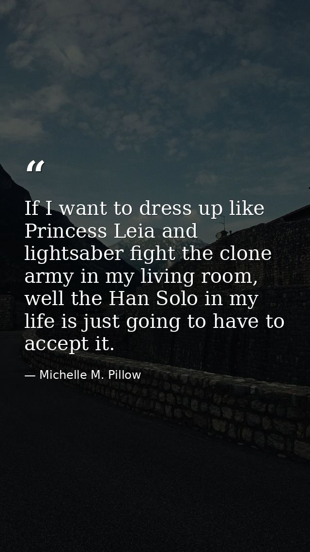 If I want to dress up like Princess Leia and lightsaber fight the clone army in my living room, well the Han Solo in my  — Michelle M. Pillow