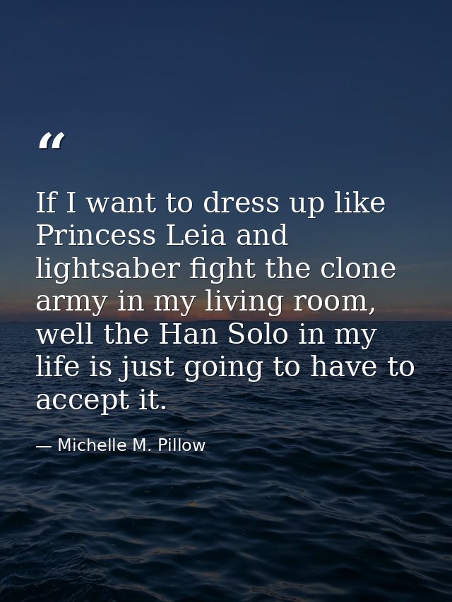 If I want to dress up like Princess Leia and lightsaber fight the clone army in my living room, well the Han Solo in my  — Michelle M. Pillow