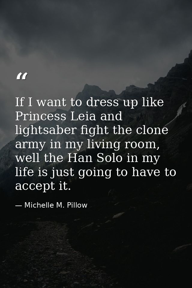 If I want to dress up like Princess Leia and lightsaber fight the clone army in my living room, well the Han Solo in my  — Michelle M. Pillow