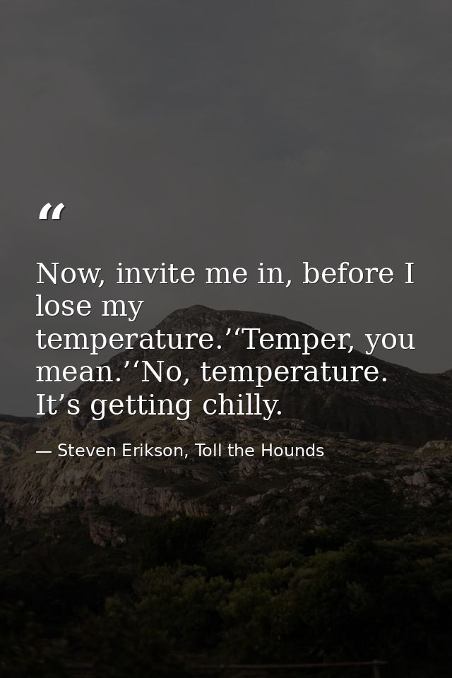 Now, invite me in, before I lose my temperature.’‘Temper, you mean.’‘No, temperature. It’s getting chilly. — Steven Erikson, Toll the Hounds