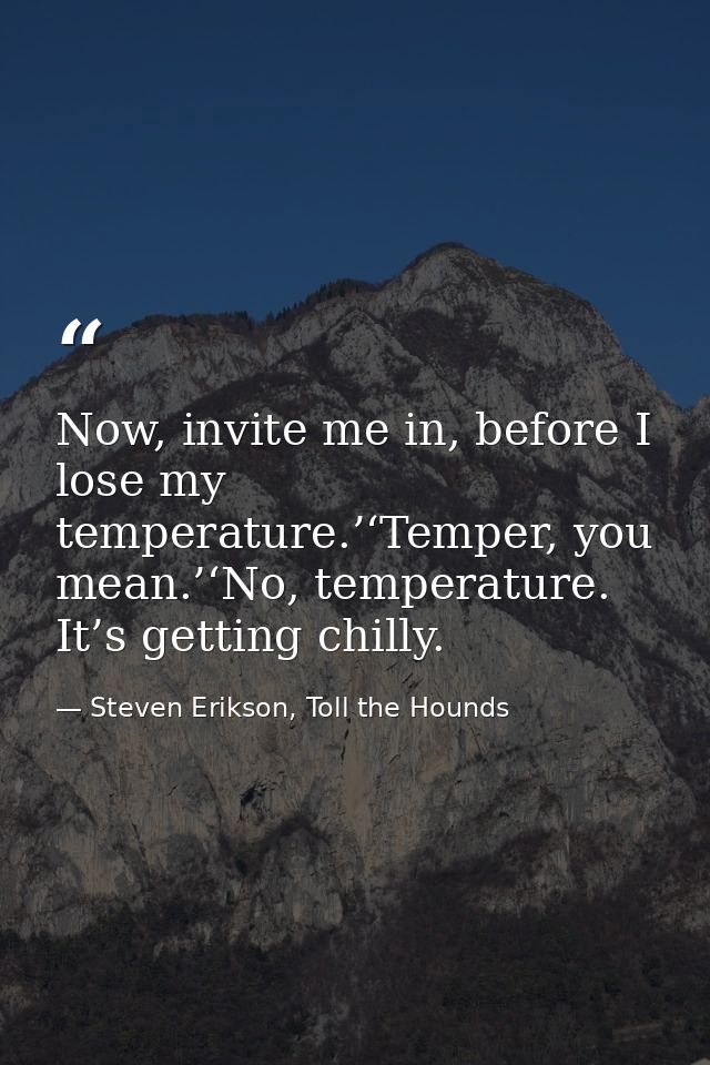 Now, invite me in, before I lose my temperature.’‘Temper, you mean.’‘No, temperature. It’s getting chilly. — Steven Erikson, Toll the Hounds