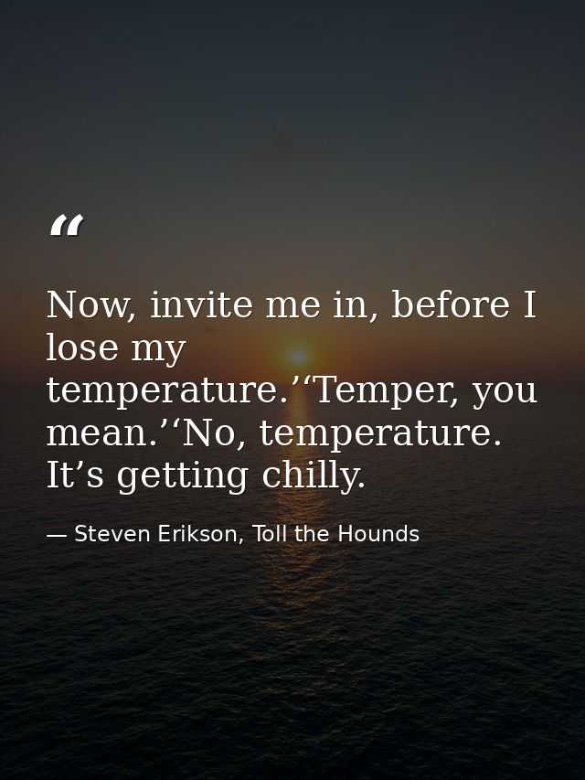 Now, invite me in, before I lose my temperature.’‘Temper, you mean.’‘No, temperature. It’s getting chilly. — Steven Erikson, Toll the Hounds