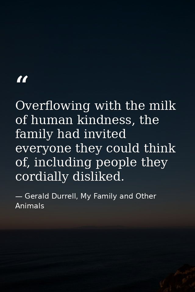 Overflowing with the milk of human kindness, the family had invited everyone they could think of, including people they  — Gerald Durrell, My Family and Other Animals