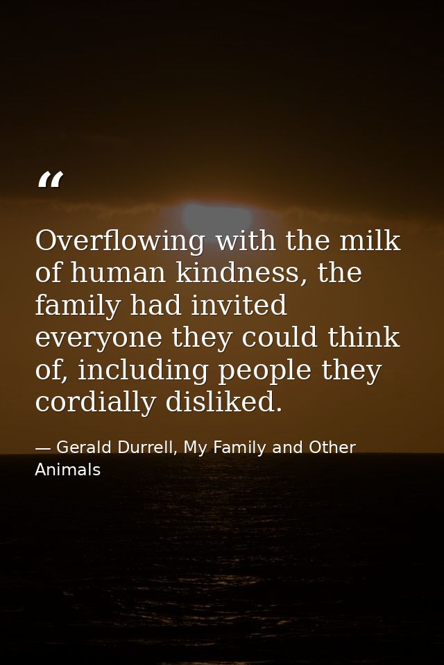 Overflowing with the milk of human kindness, the family had invited everyone they could think of, including people they  — Gerald Durrell, My Family and Other Animals