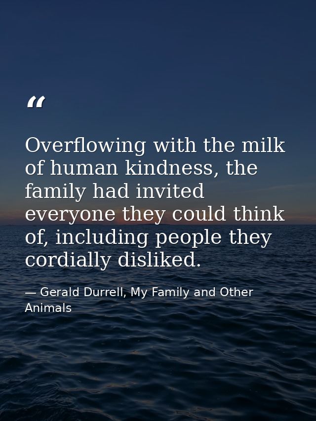 Overflowing with the milk of human kindness, the family had invited everyone they could think of, including people they  — Gerald Durrell, My Family and Other Animals