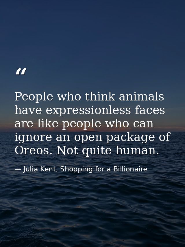 People who think animals have expressionless faces are like people who can ignore an open package of Oreos. Not quite hu — Julia Kent, Shopping for a Billionaire