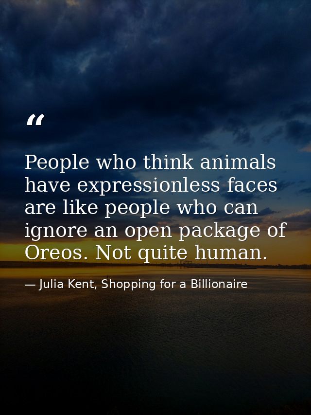 People who think animals have expressionless faces are like people who can ignore an open package of Oreos. Not quite hu — Julia Kent, Shopping for a Billionaire