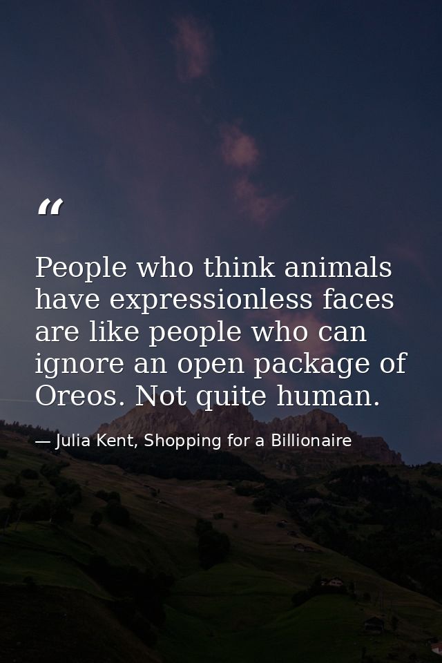 People who think animals have expressionless faces are like people who can ignore an open package of Oreos. Not quite hu — Julia Kent, Shopping for a Billionaire