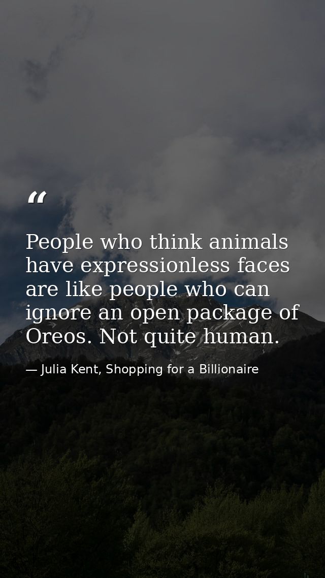 People who think animals have expressionless faces are like people who can ignore an open package of Oreos. Not quite hu — Julia Kent, Shopping for a Billionaire