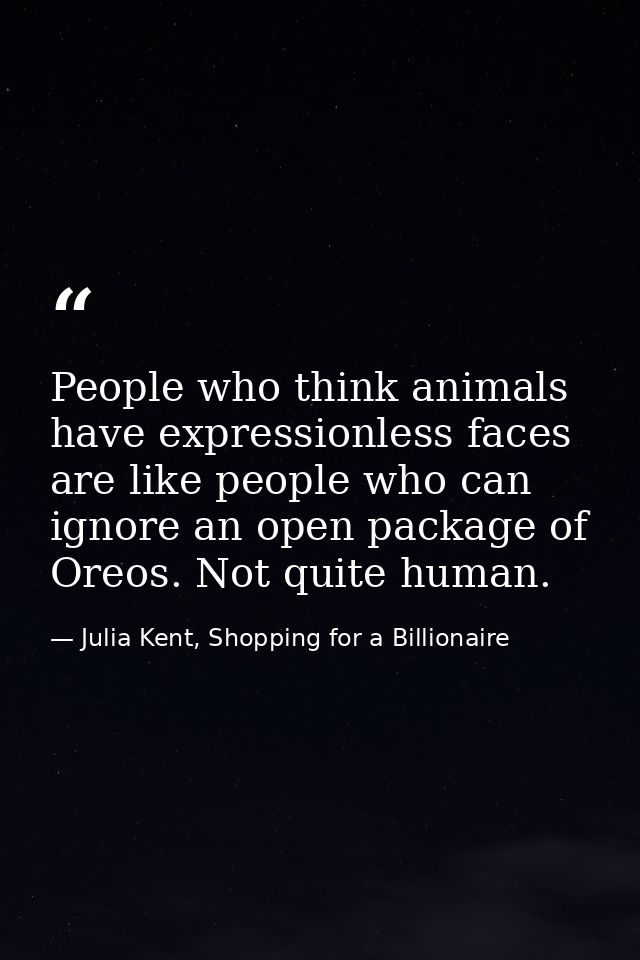 People who think animals have expressionless faces are like people who can ignore an open package of Oreos. Not quite hu — Julia Kent, Shopping for a Billionaire