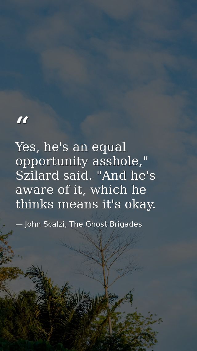 Yes, he's an equal opportunity asshole," Szilard said. "And he's aware of it, which he thinks means it's okay. — John Scalzi, The Ghost Brigades