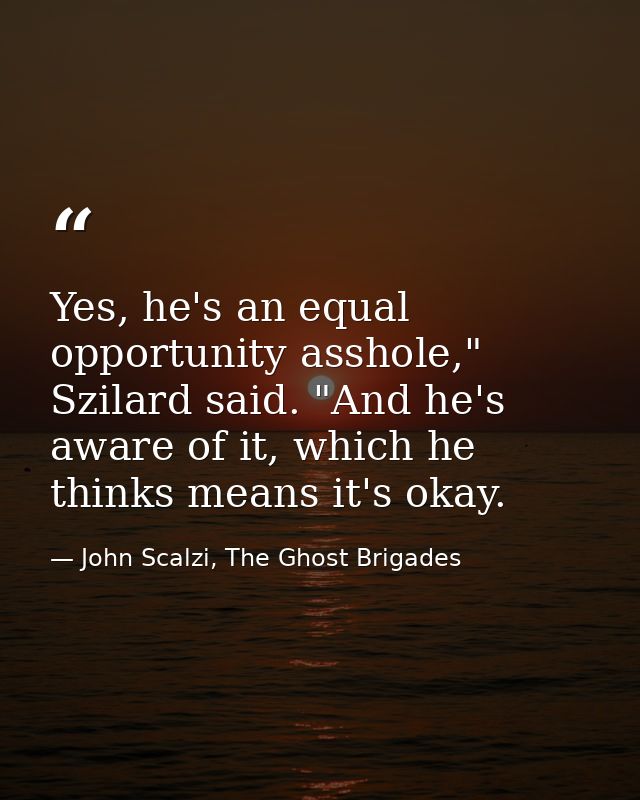Yes, he's an equal opportunity asshole," Szilard said. "And he's aware of it, which he thinks means it's okay. — John Scalzi, The Ghost Brigades