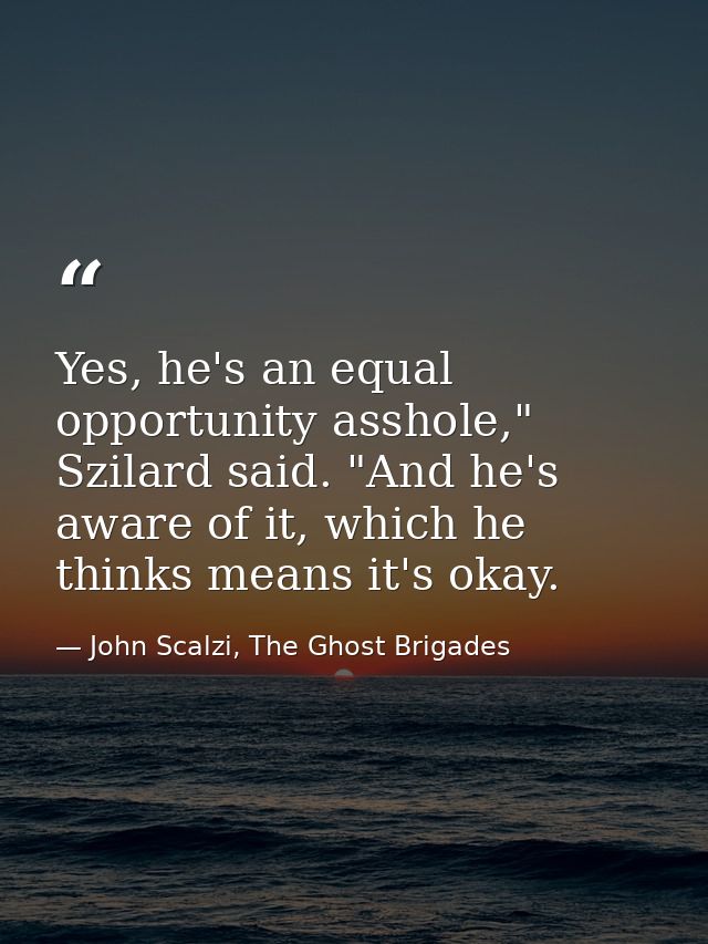 Yes, he's an equal opportunity asshole," Szilard said. "And he's aware of it, which he thinks means it's okay. — John Scalzi, The Ghost Brigades