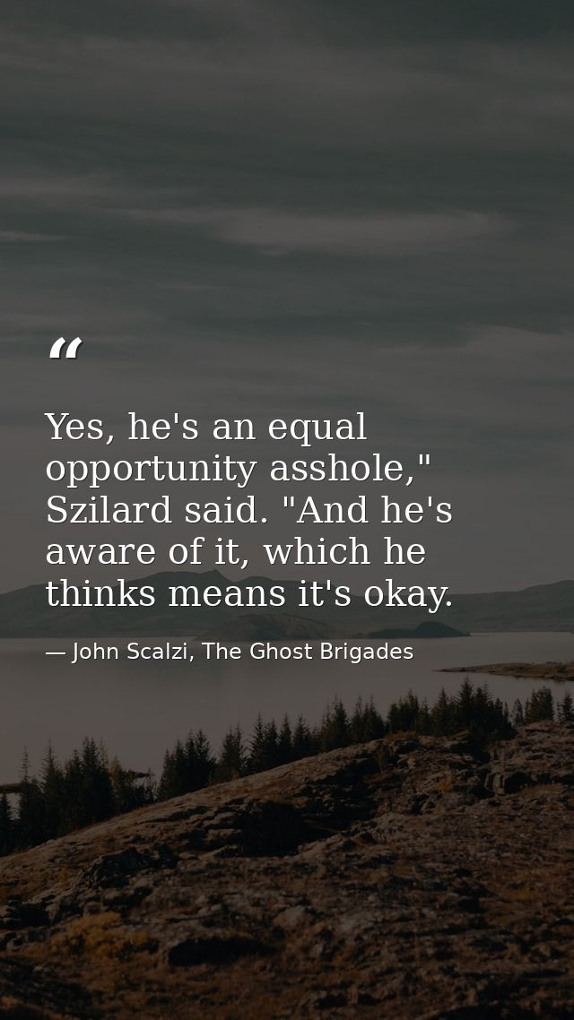 Yes, he's an equal opportunity asshole," Szilard said. "And he's aware of it, which he thinks means it's okay. — John Scalzi, The Ghost Brigades