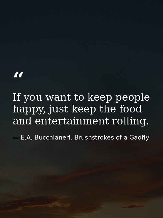 If you want to keep people happy, just keep the food and entertainment rolling. — E.A. Bucchianeri, Brushstrokes of a Gadfly