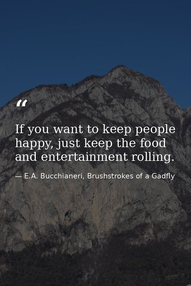 If you want to keep people happy, just keep the food and entertainment rolling. — E.A. Bucchianeri, Brushstrokes of a Gadfly