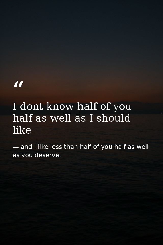 I dont know half of you half as well as I should like — and I like less than half of you half as well as you deserve.