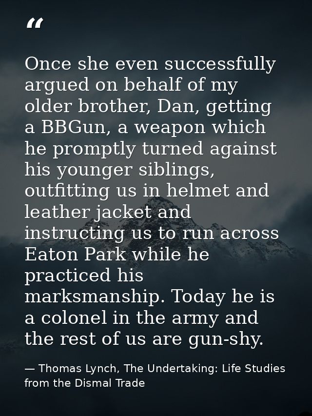 Once she even successfully argued on behalf of my older brother, Dan, getting a BBGun, a weapon which he promptly turned — Thomas Lynch, The Undertaking: Life Studies from the Dismal Trade