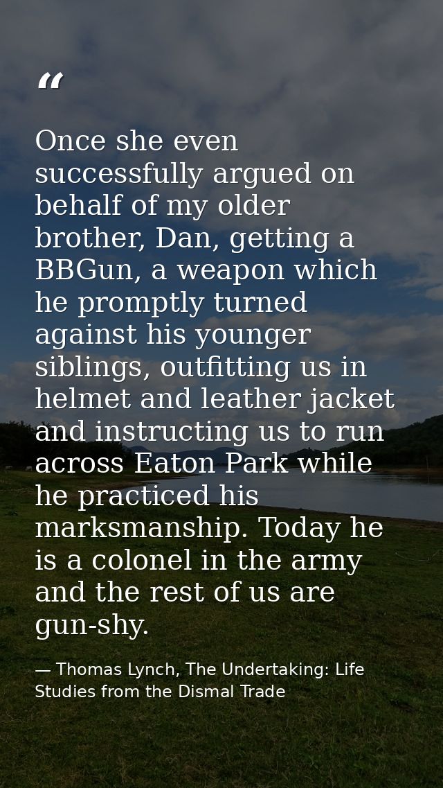 Once she even successfully argued on behalf of my older brother, Dan, getting a BBGun, a weapon which he promptly turned — Thomas Lynch, The Undertaking: Life Studies from the Dismal Trade