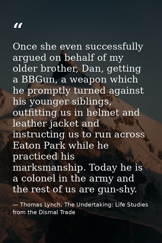 Once she even successfully argued on behalf of my older brother, Dan, getting a BBGun, a weapon which he promptly turned — Thomas Lynch, The Undertaking: Life Studies from the Dismal Trade