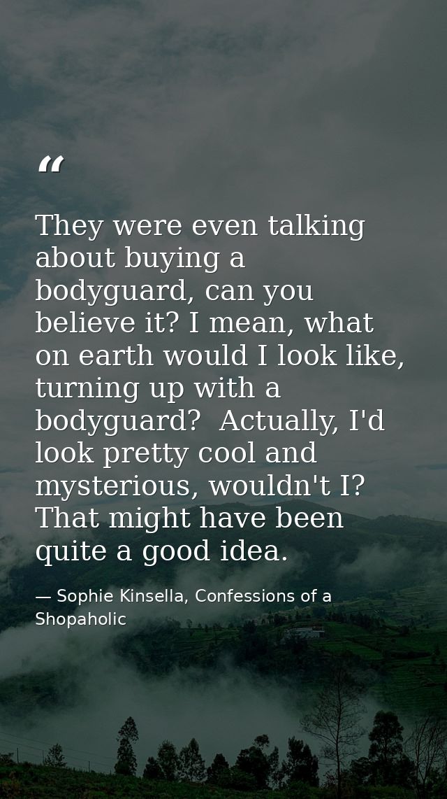 They were even talking about buying a bodyguard, can you believe it? I mean, what on earth would I look like, turning up — Sophie Kinsella, Confessions of a Shopaholic