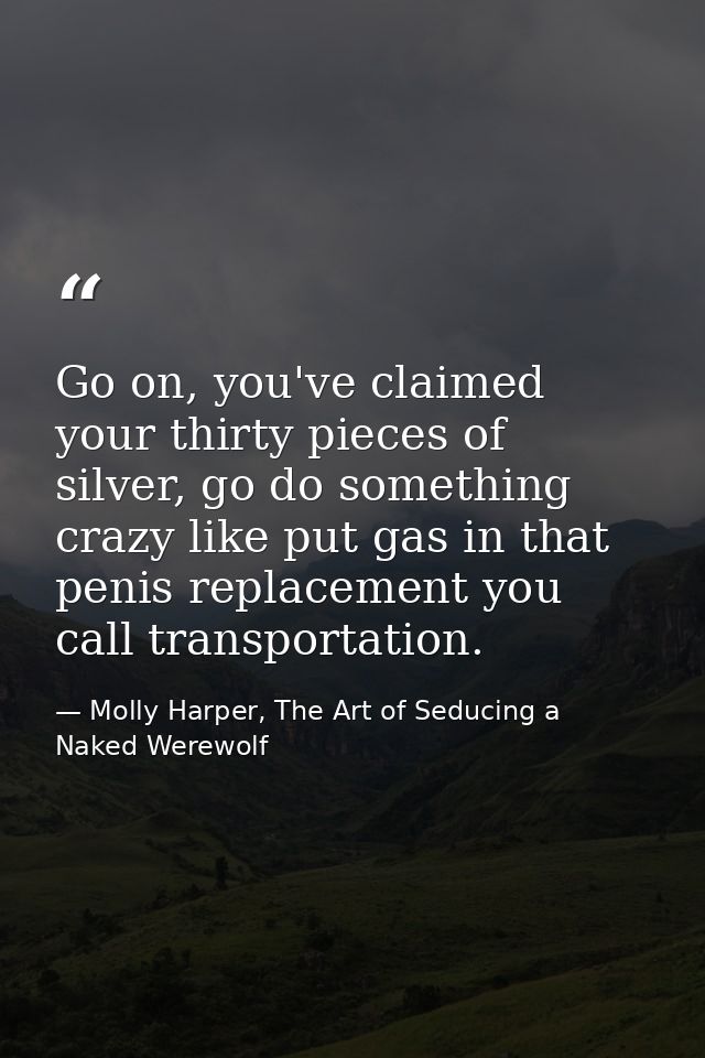 Go on, you've claimed your thirty pieces of silver, go do something crazy like put gas in that penis replacement you cal — Molly Harper, The Art of Seducing a Naked Werewolf