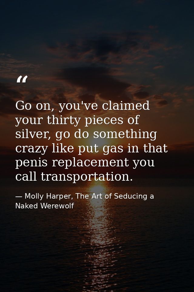 Go on, you've claimed your thirty pieces of silver, go do something crazy like put gas in that penis replacement you cal — Molly Harper, The Art of Seducing a Naked Werewolf