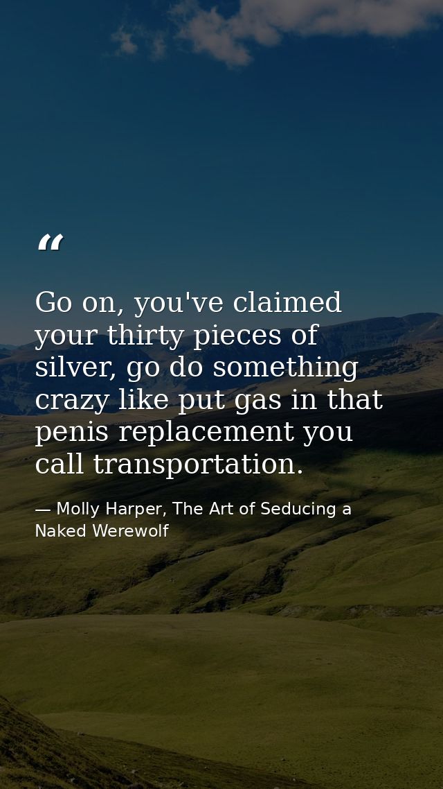 Go on, you've claimed your thirty pieces of silver, go do something crazy like put gas in that penis replacement you cal — Molly Harper, The Art of Seducing a Naked Werewolf