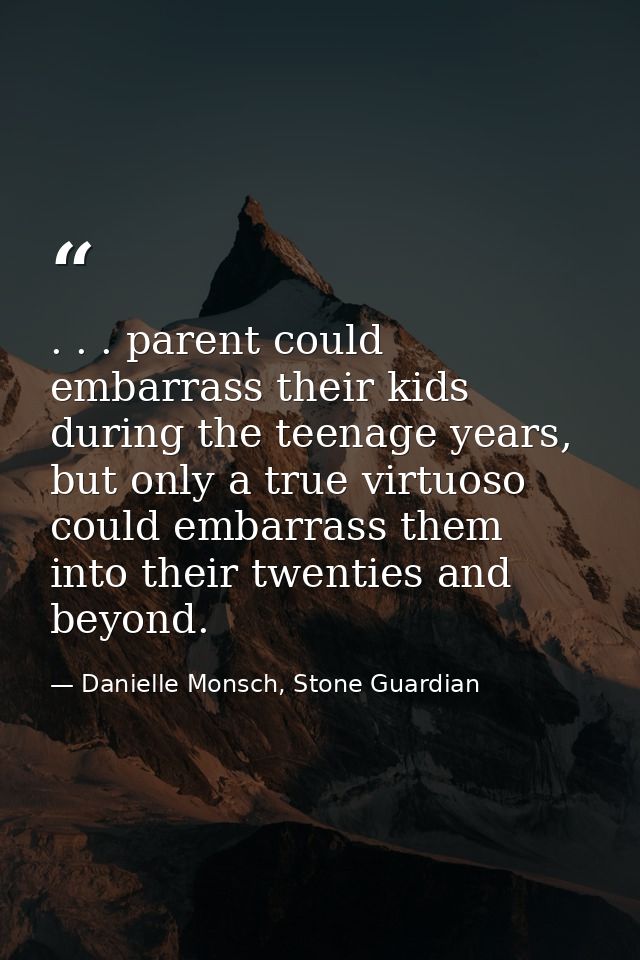 . . . parent could embarrass their kids during the teenage years, but only a true virtuoso could embarrass them into the — Danielle Monsch, Stone Guardian