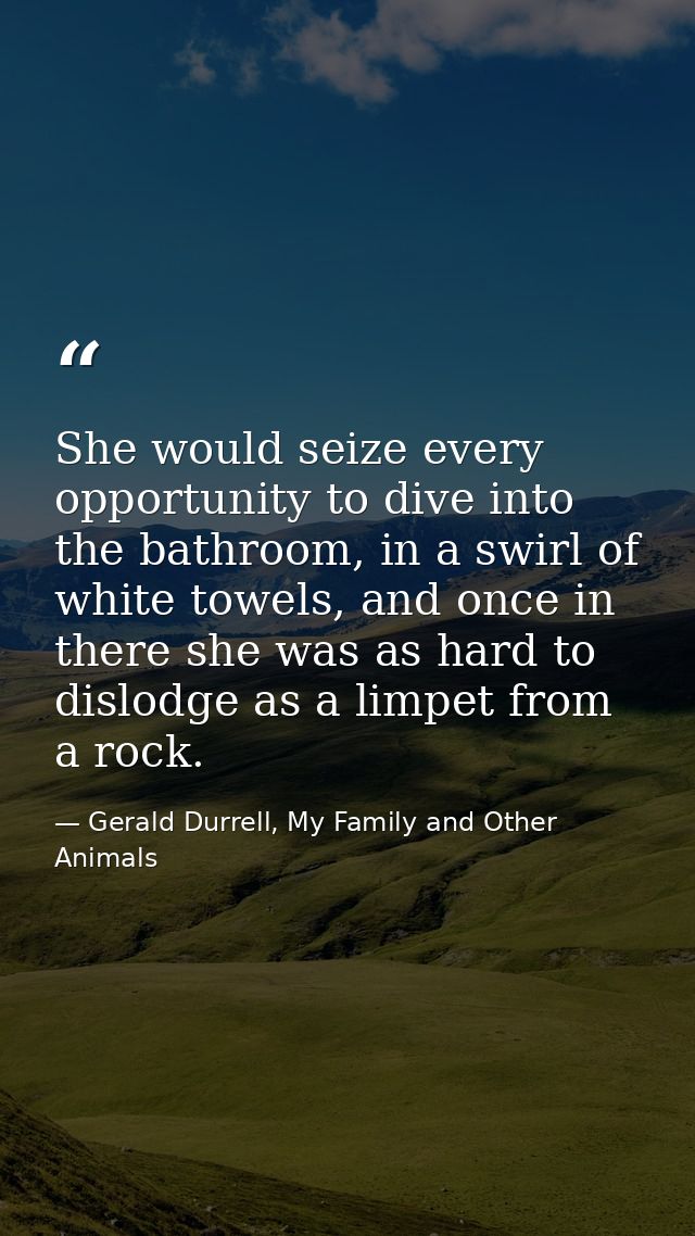 She would seize every opportunity to dive into the bathroom, in a swirl of white towels, and once in there she was as ha — Gerald Durrell, My Family and Other Animals