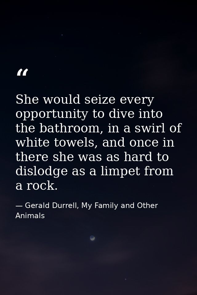She would seize every opportunity to dive into the bathroom, in a swirl of white towels, and once in there she was as ha — Gerald Durrell, My Family and Other Animals
