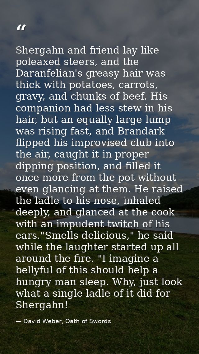 Shergahn and friend lay like poleaxed steers, and the Daranfelian's greasy hair was thick with potatoes, carrots, gravy, — David Weber, Oath of Swords