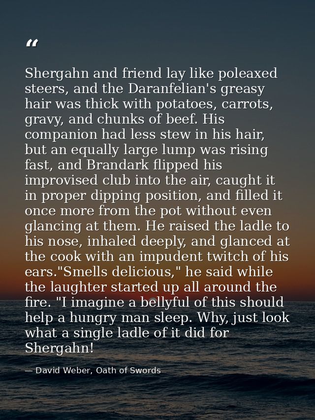 Shergahn and friend lay like poleaxed steers, and the Daranfelian's greasy hair was thick with potatoes, carrots, gravy, — David Weber, Oath of Swords