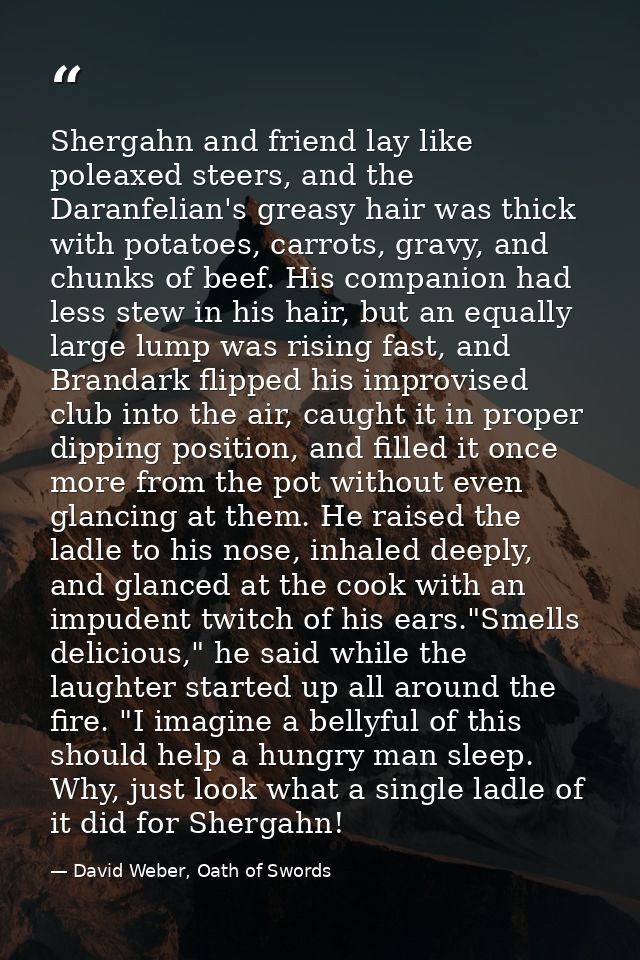 Shergahn and friend lay like poleaxed steers, and the Daranfelian's greasy hair was thick with potatoes, carrots, gravy, — David Weber, Oath of Swords