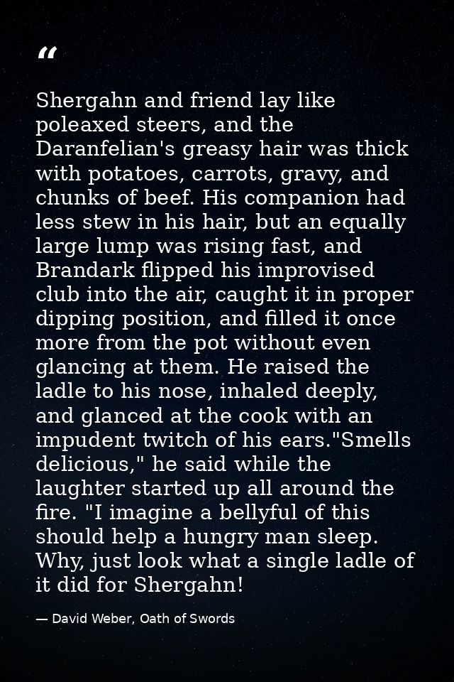 Shergahn and friend lay like poleaxed steers, and the Daranfelian's greasy hair was thick with potatoes, carrots, gravy, — David Weber, Oath of Swords